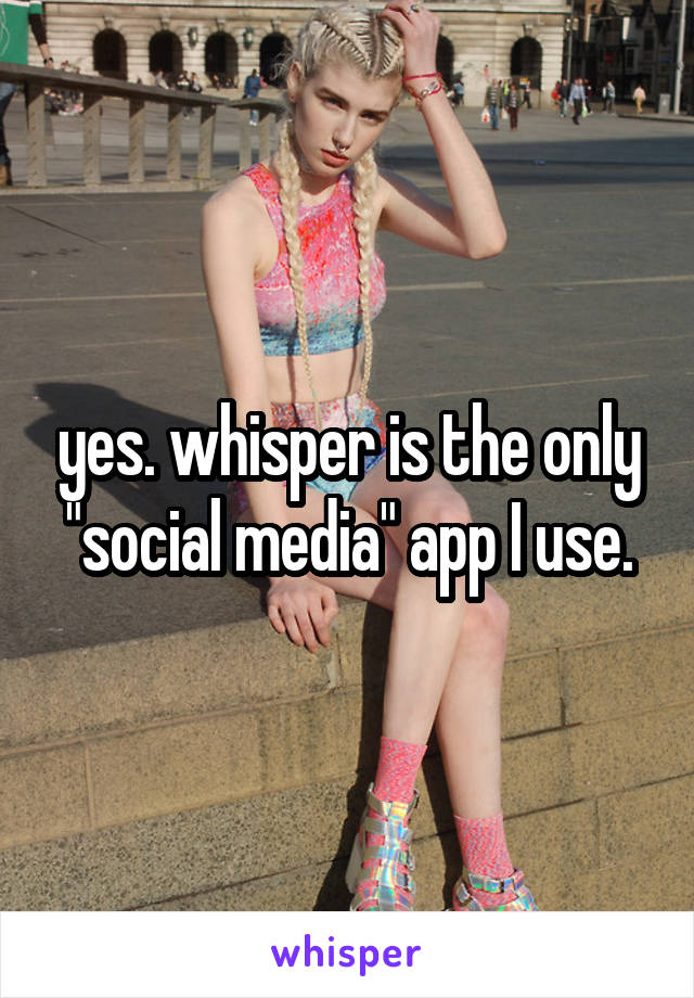 yes. whisper is the only "social media" app I use.