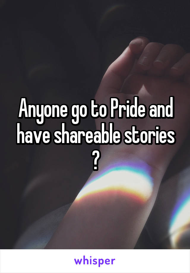 Anyone go to Pride and have shareable stories ?