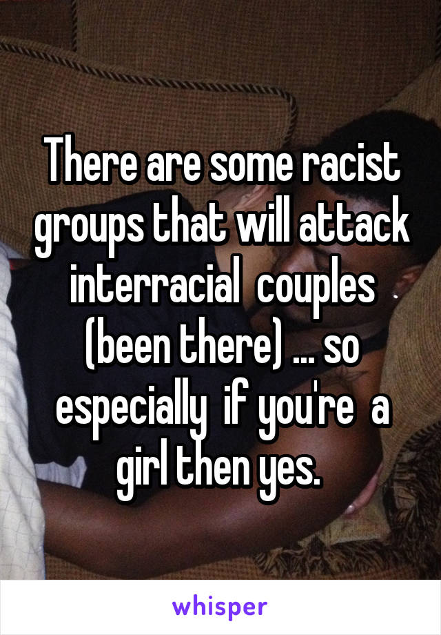 There are some racist groups that will attack interracial  couples (been there) ... so especially  if you're  a girl then yes. 