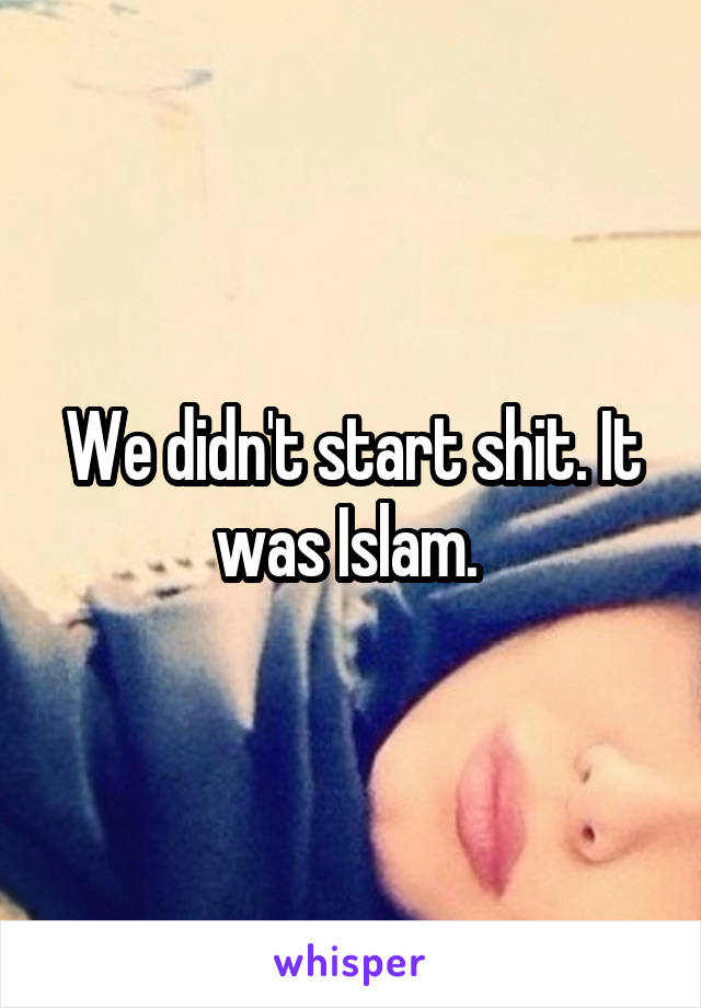 We didn't start shit. It was Islam. 