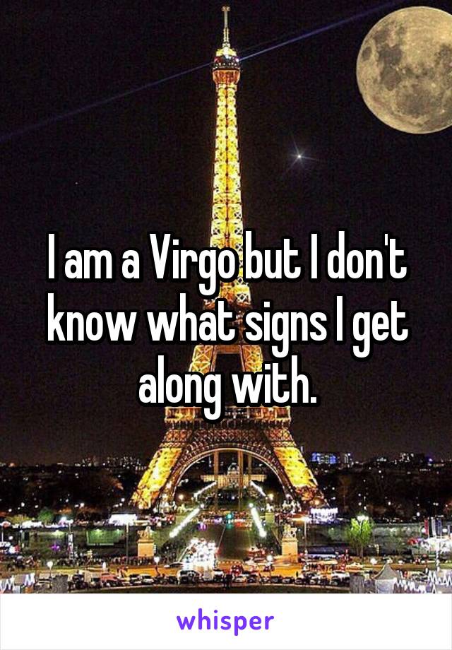 I am a Virgo but I don't know what signs I get along with.