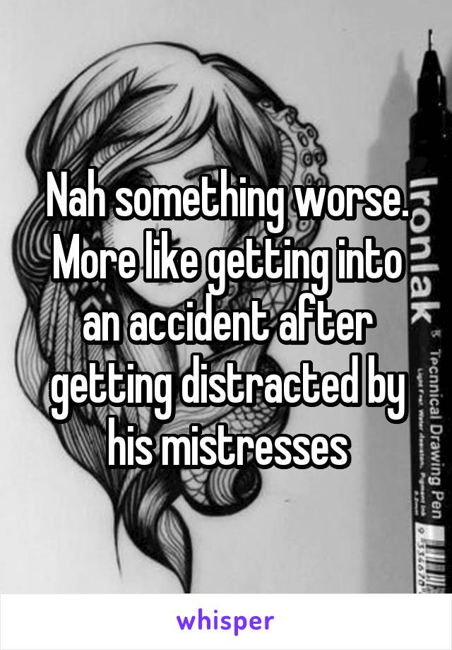 Nah something worse. More like getting into an accident after getting distracted by his mistresses
