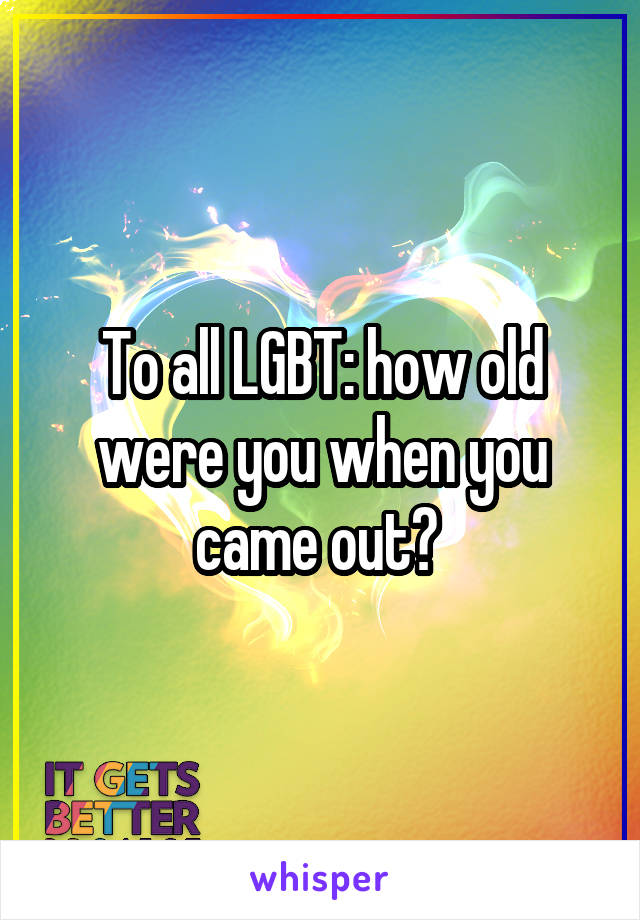 To all LGBT: how old were you when you came out? 