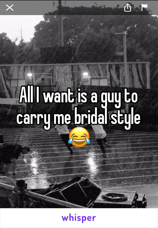 All I want is a guy to carry me bridal style 😂