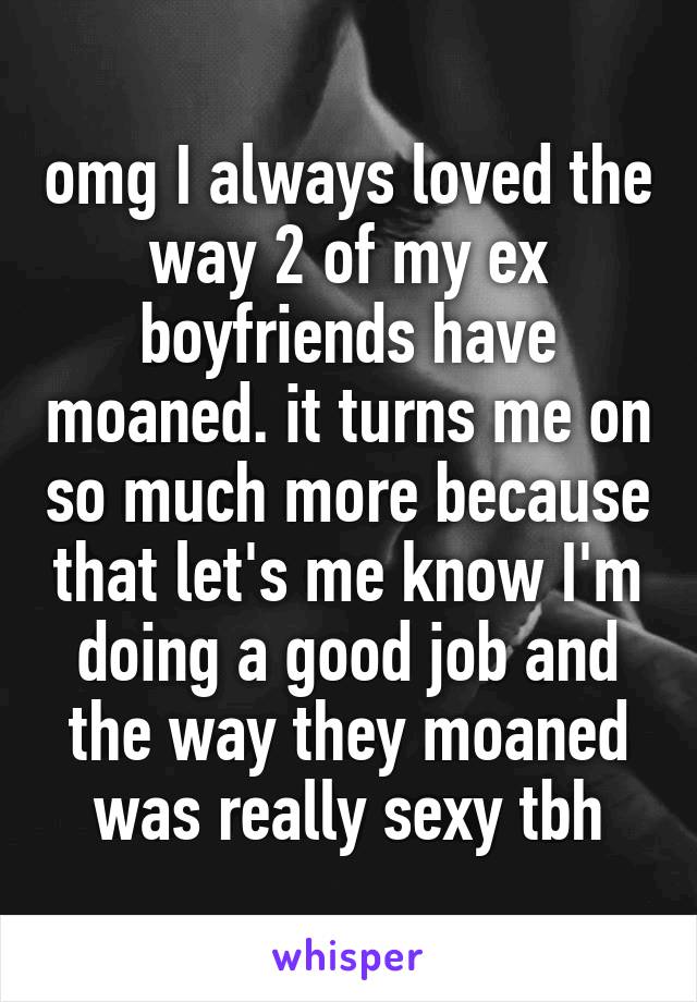 omg I always loved the way 2 of my ex boyfriends have moaned. it turns me on so much more because that let's me know I'm doing a good job and the way they moaned was really sexy tbh