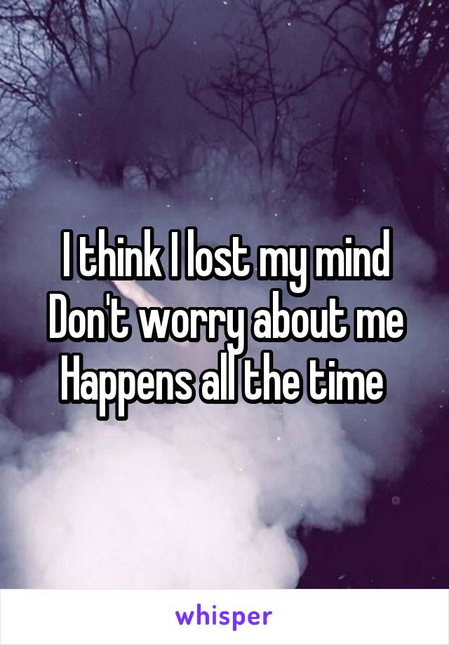 I think I lost my mind
Don't worry about me
Happens all the time 