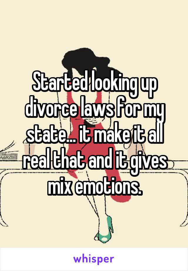 Started looking up divorce laws for my state... it make it all real that and it gives mix emotions.