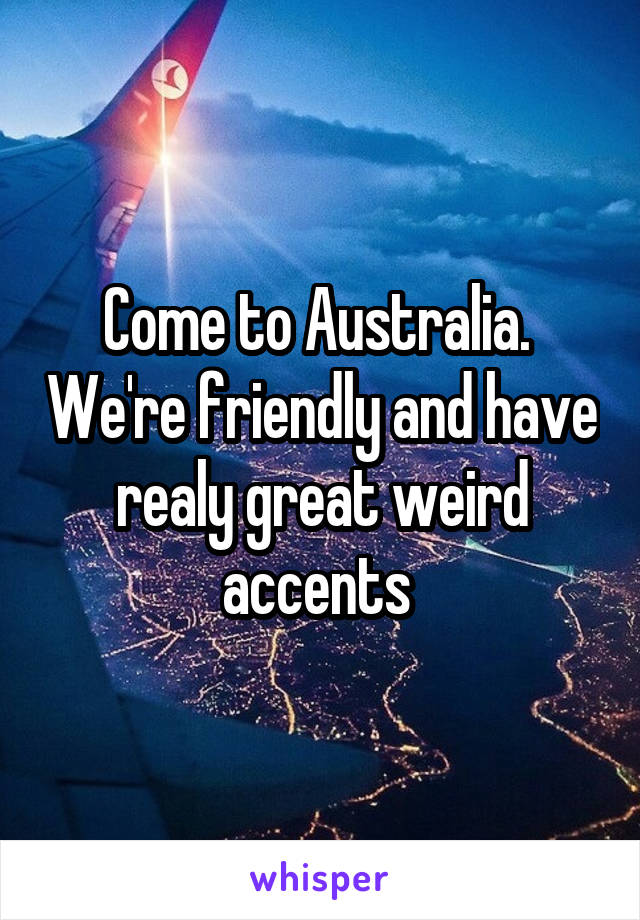 Come to Australia.  We're friendly and have realy great weird accents 