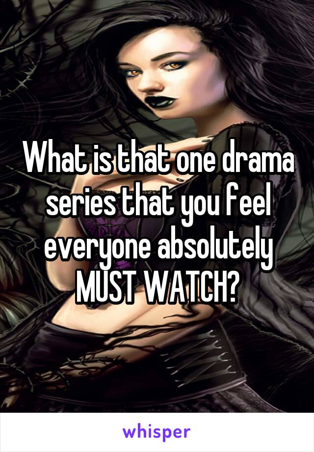What is that one drama series that you feel everyone absolutely MUST WATCH?