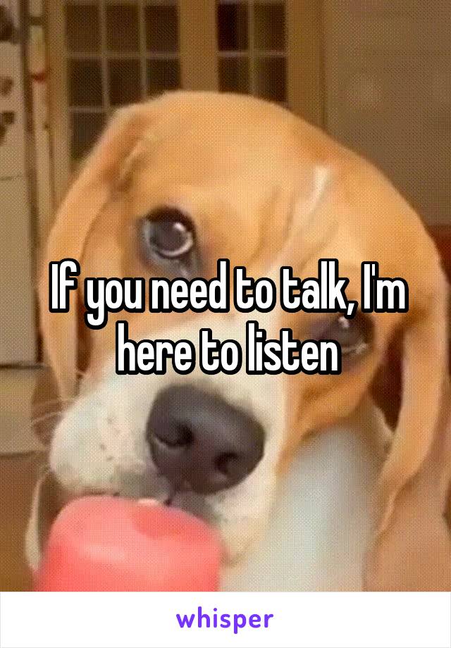 If you need to talk, I'm here to listen