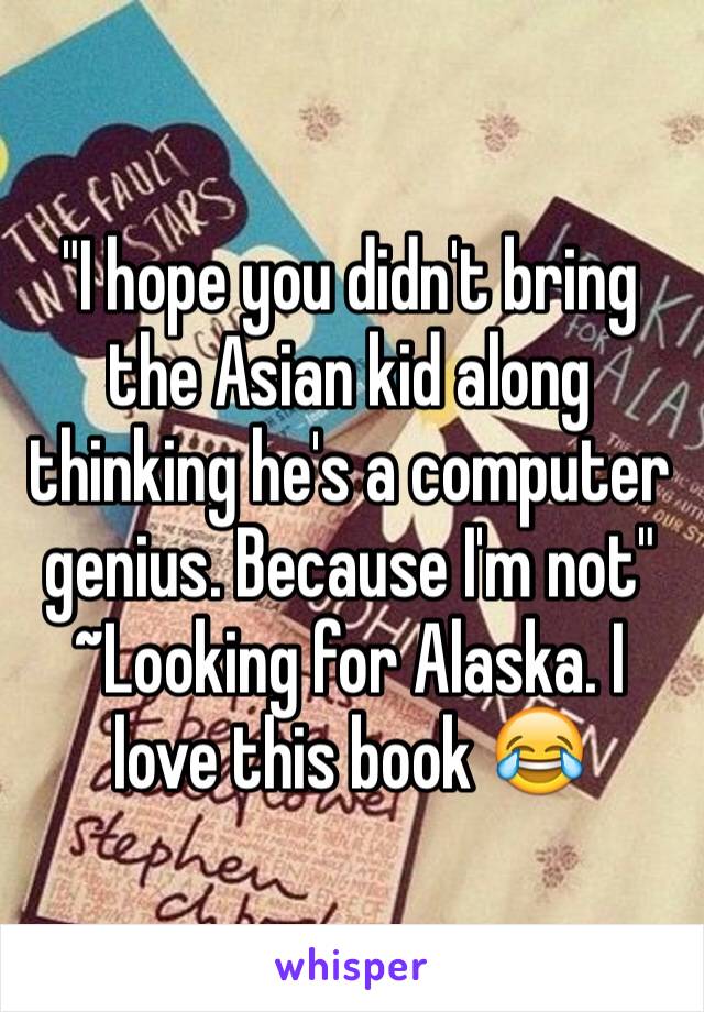 "I hope you didn't bring the Asian kid along thinking he's a computer genius. Because I'm not" ~Looking for Alaska. I love this book 😂