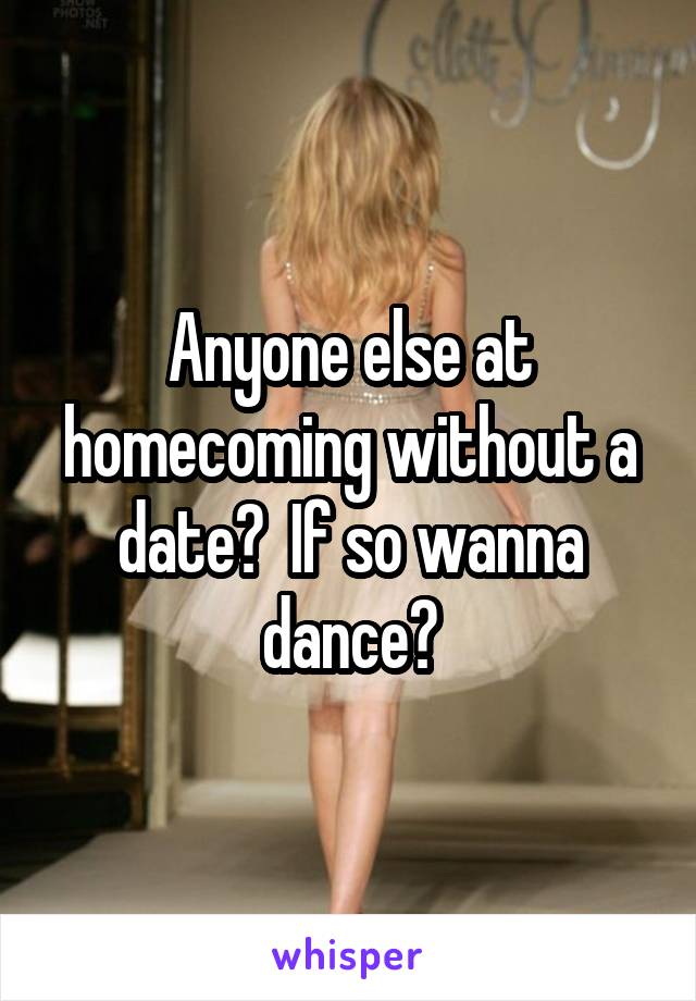 Anyone else at homecoming without a date?  If so wanna dance?