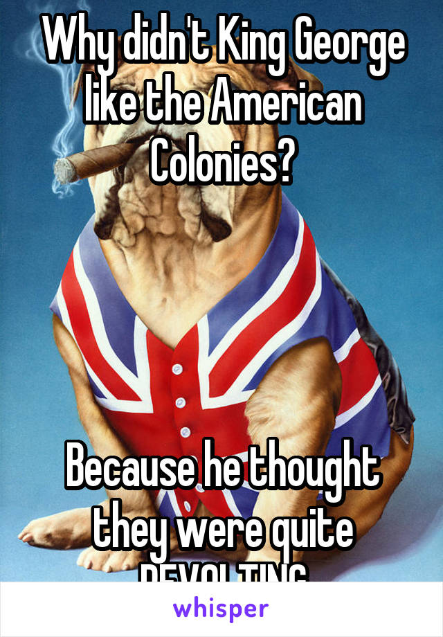 Why didn't King George like the American Colonies?




Because he thought they were quite REVOLTING