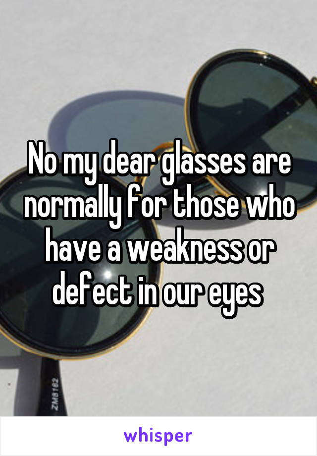 No my dear glasses are normally for those who have a weakness or defect in our eyes 