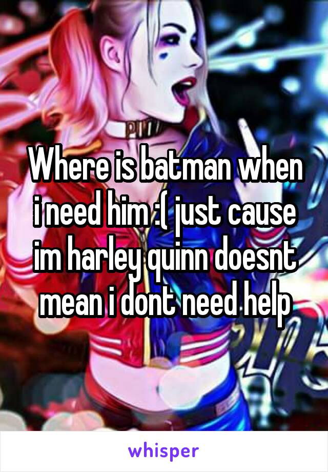 Where is batman when i need him :( just cause im harley quinn doesnt mean i dont need help