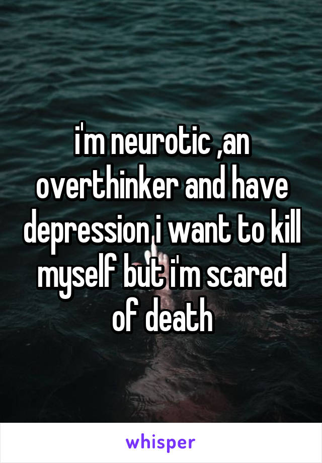 i'm neurotic ,an overthinker and have depression i want to kill myself but i'm scared of death