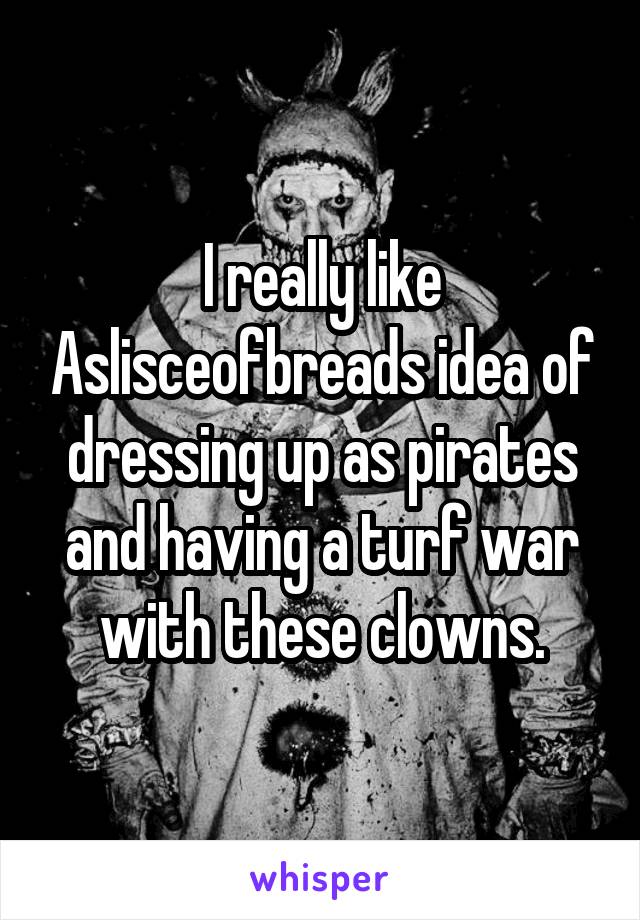 I really like Aslisceofbreads idea of dressing up as pirates and having a turf war with these clowns.