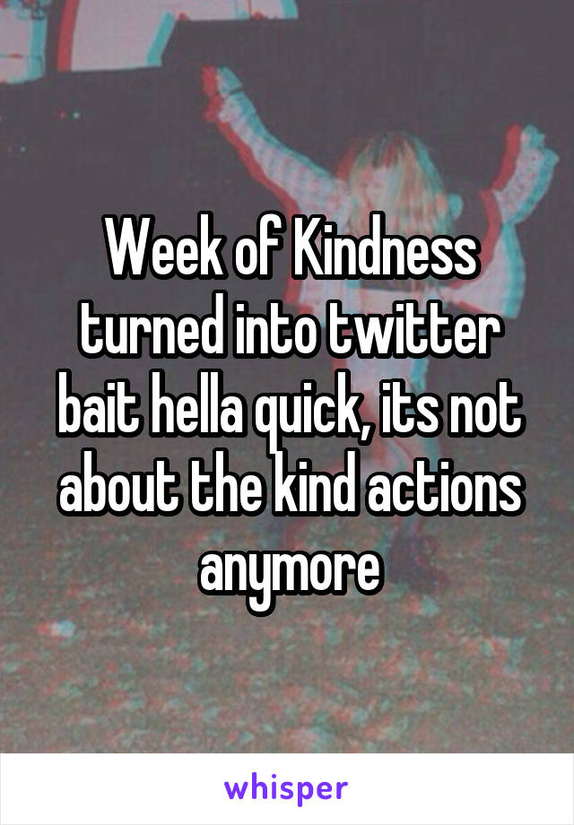 Week of Kindness turned into twitter bait hella quick, its not about the kind actions anymore