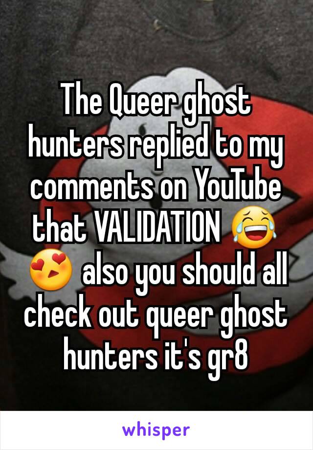 The Queer ghost hunters replied to my comments on YouTube that VALIDATION 😂😍 also you should all check out queer ghost hunters it's gr8