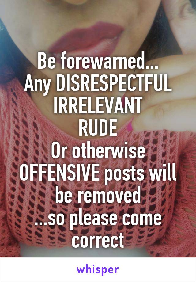 
Be forewarned...
Any DISRESPECTFUL
IRRELEVANT
RUDE
Or otherwise OFFENSIVE posts will be removed
...so please come correct