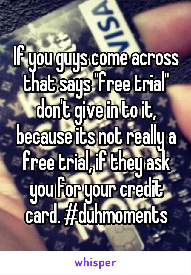 If you guys come across that says "free trial" don't give in to it, because its not really a free trial, if they ask you for your credit card. #duhmoments