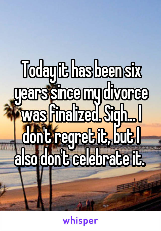 Today it has been six years since my divorce was finalized. Sigh... I don't regret it, but I also don't celebrate it. 