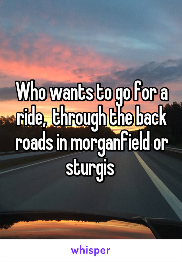 Who wants to go for a ride,  through the back roads in morganfield or sturgis 
