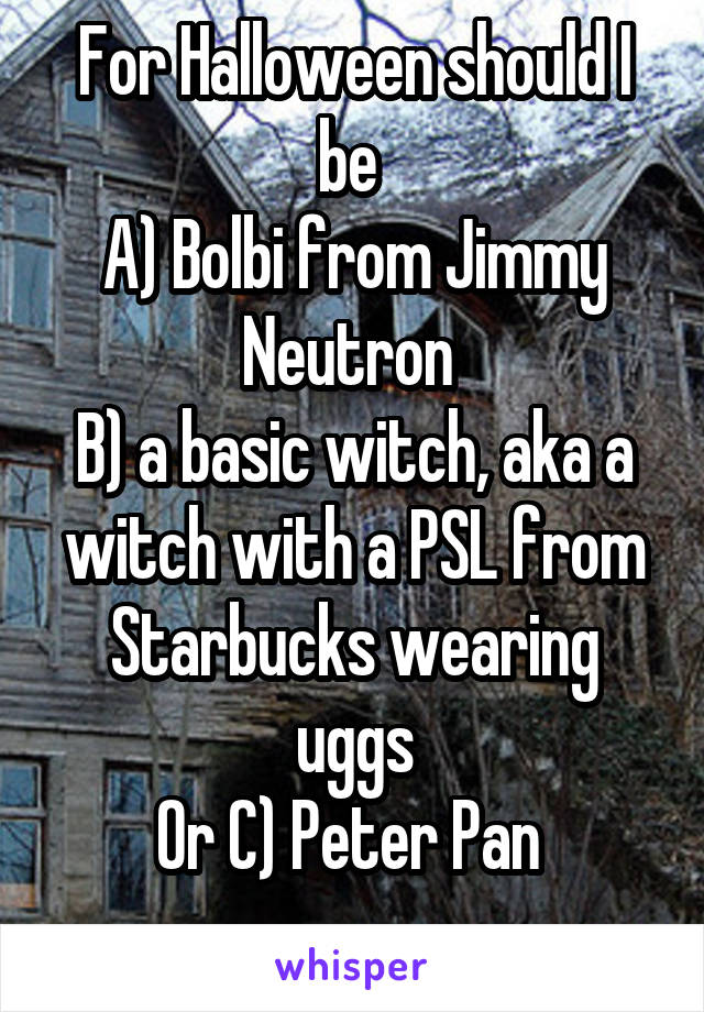For Halloween should I be 
A) Bolbi from Jimmy Neutron 
B) a basic witch, aka a witch with a PSL from Starbucks wearing uggs
Or C) Peter Pan 
