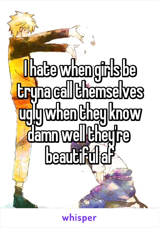 I hate when girls be tryna call themselves ugly when they know damn well they're  beautiful af