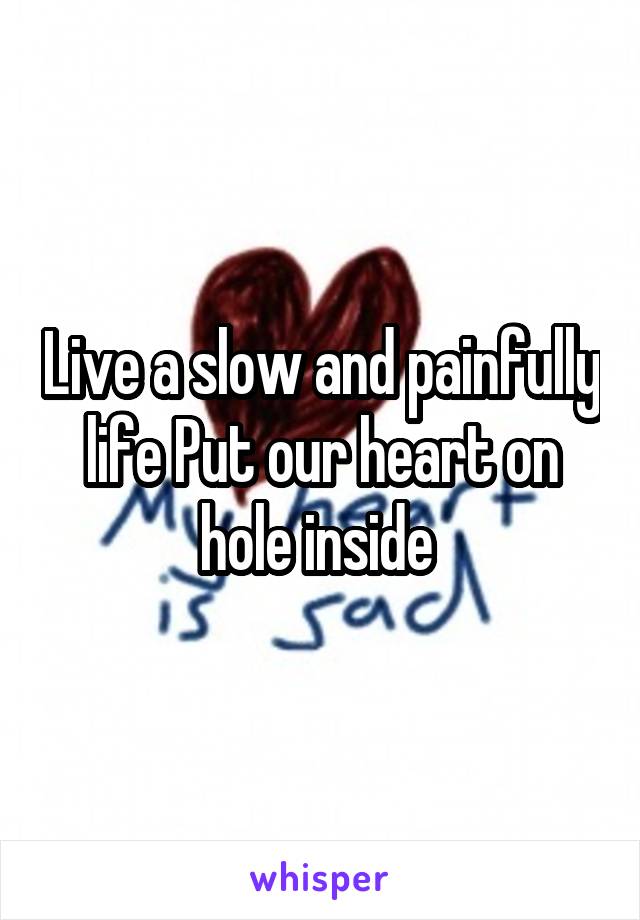 Live a slow and painfully life Put our heart on hole inside 
