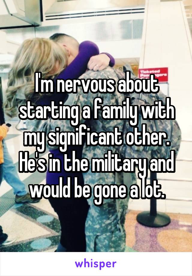 I'm nervous about starting a family with my significant other. He's in the military and would be gone a lot.