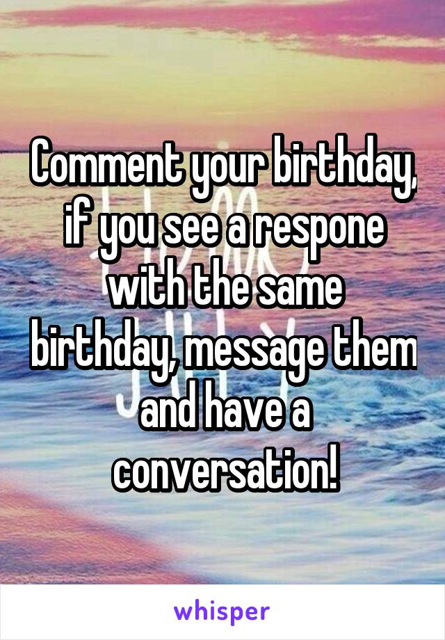 Comment your birthday, if you see a respone with the same birthday, message them and have a conversation!