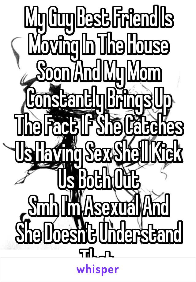 My Guy Best Friend Is Moving In The House Soon And My Mom Constantly Brings Up The Fact If She Catches Us Having Sex She'll Kick Us Both Out
Smh I'm Asexual And She Doesn't Understand That 