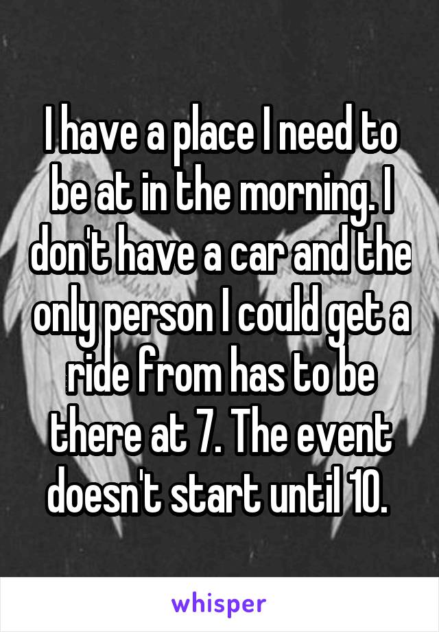 I have a place I need to be at in the morning. I don't have a car and the only person I could get a ride from has to be there at 7. The event doesn't start until 10. 