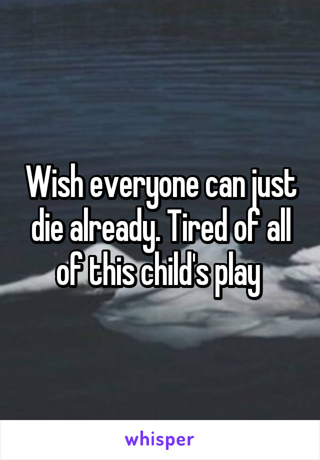 Wish everyone can just die already. Tired of all of this child's play 
