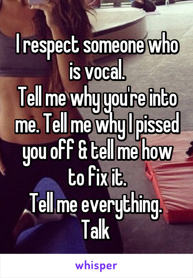 I respect someone who is vocal.
Tell me why you're into me. Tell me why I pissed you off & tell me how to fix it.
Tell me everything. 
Talk 