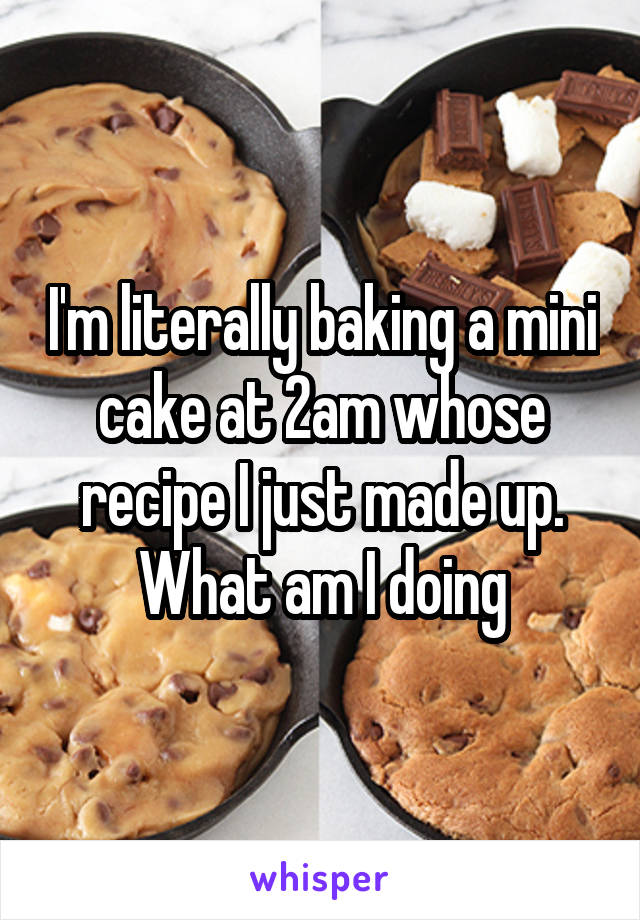 I'm literally baking a mini cake at 2am whose recipe I just made up.
What am I doing