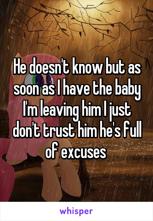 He doesn't know but as soon as I have the baby I'm leaving him I just don't trust him he's full of excuses 