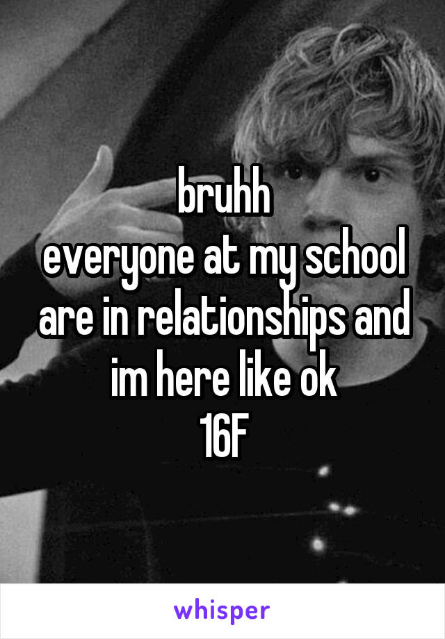 bruhh
everyone at my school are in relationships and im here like ok
16F