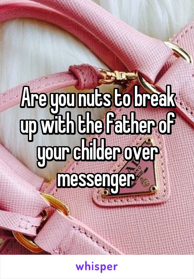Are you nuts to break up with the father of your childer over messenger 