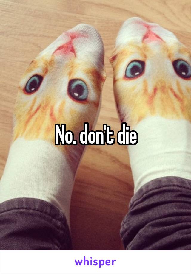 No. don't die