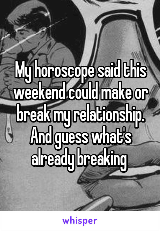 My horoscope said this weekend could make or break my relationship. And guess what's already breaking 