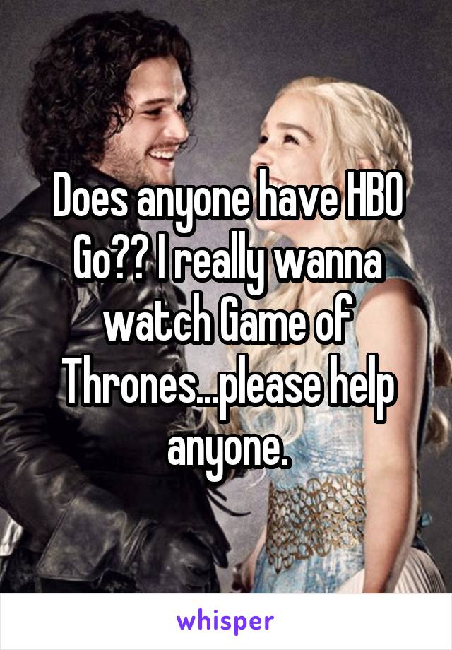 Does anyone have HBO Go?? I really wanna watch Game of Thrones...please help anyone.