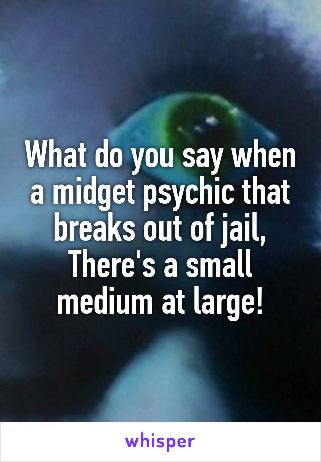 What do you say when a midget psychic that breaks out of jail, There's a small medium at large!