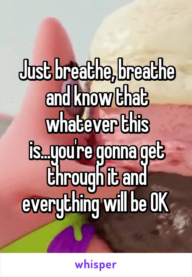 Just breathe, breathe and know that whatever this is...you're gonna get through it and everything will be OK 