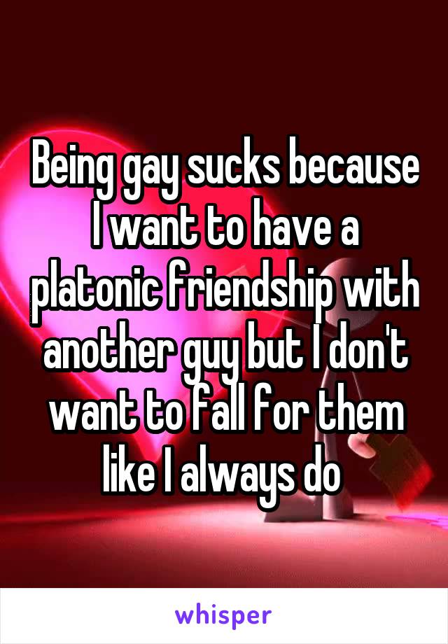 Being gay sucks because I want to have a platonic friendship with another guy but I don't want to fall for them like I always do 