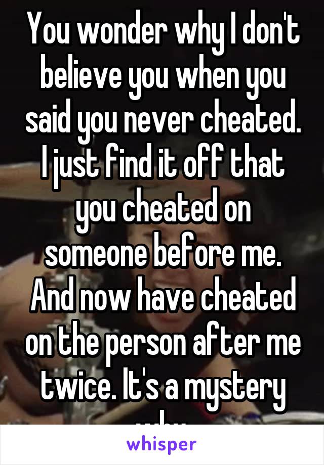 You wonder why I don't believe you when you said you never cheated. I just find it off that you cheated on someone before me. And now have cheated on the person after me twice. It's a mystery why.