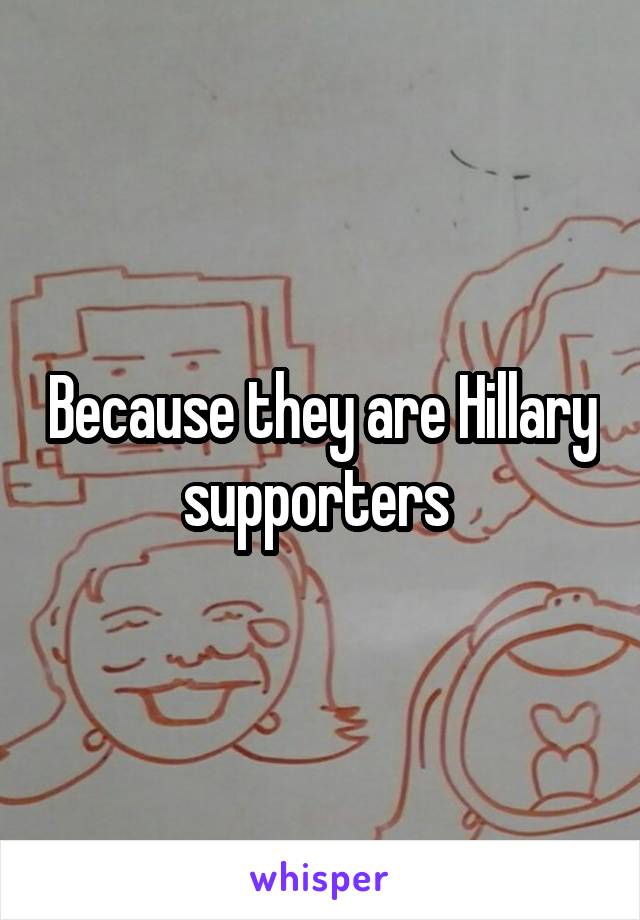 Because they are Hillary supporters 