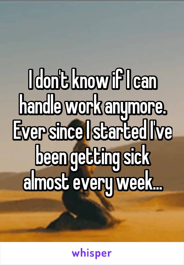 I don't know if I can handle work anymore. Ever since I started I've been getting sick almost every week...