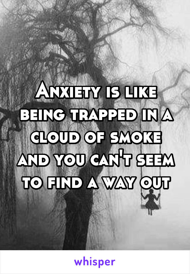 Anxiety is like being trapped in a cloud of smoke and you can't seem to find a way out